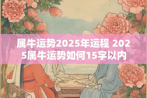 属牛运势2025年运程 2025属牛运势如何15字以内 属牛运势2025年运程 2025属牛运势如何15字以内