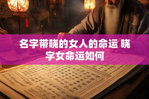 名字带晓的女人的命运 晓字女命运如何 名字带晓的女人的命运 晓字女命运如何