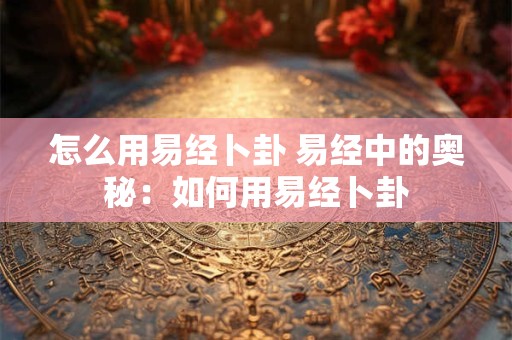 怎么用易经卜卦 易经中的奥秘：如何用易经卜卦