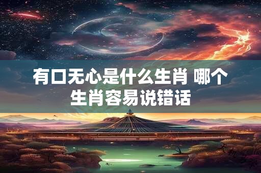 有口无心是什么生肖 哪个生肖容易说错话 有口无心是什么生肖 哪个生肖容易说错话