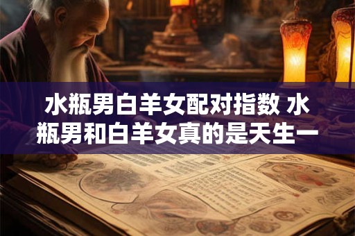 水瓶男白羊女配对指数 水瓶男和白羊女真的是天生一对吗 水瓶男白羊女配对指数 水瓶男和白羊女真的是天生一对吗