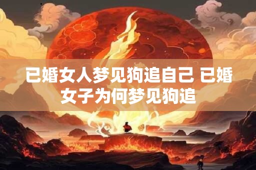 已婚女人梦见狗追自己 已婚女子为何梦见狗追