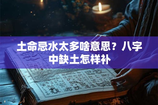 土命忌水太多啥意思？八字中缺土怎样补