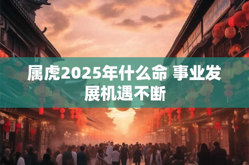 属虎2025年什么命 事业发展机遇不断