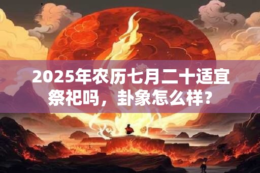 2025年农历七月二十适宜祭祀吗，卦象怎么样？