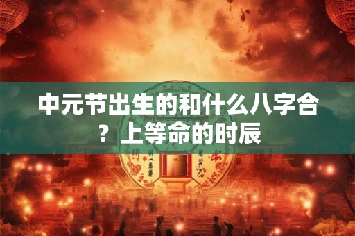 中元节出生的和什么八字合？上等命的时辰