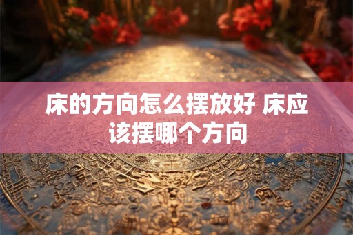 床的方向怎么摆放好 床应该摆哪个方向
