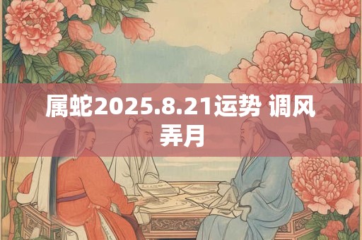 属蛇2025.8.21运势 调风弄月