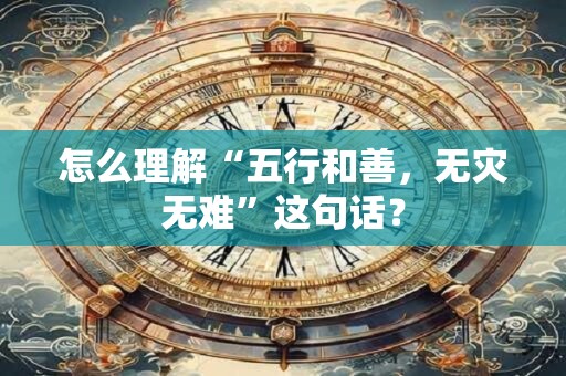 怎么理解“五行和善,无灾无难”这句话? 怎么理解“五行和善,无灾无难”这句话?