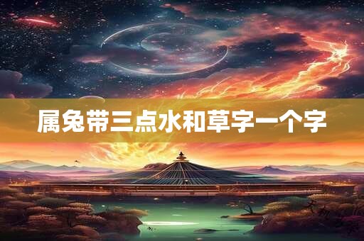 属兔带三点水和草字一个字