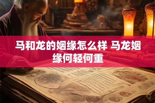 马和龙的姻缘怎么样 马龙姻缘何轻何重
