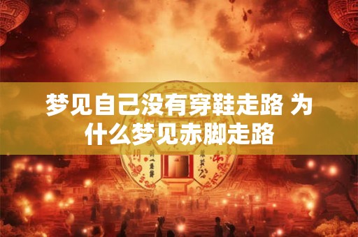 梦见自己没有穿鞋走路 为什么梦见赤脚走路