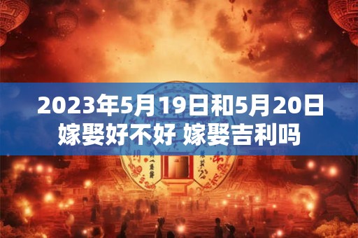 2023年5月19日和5月20日嫁娶好不好 嫁娶吉利吗