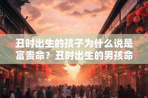 丑时出生的孩子为什么说是富贵命？丑时出生的男孩命好吗？