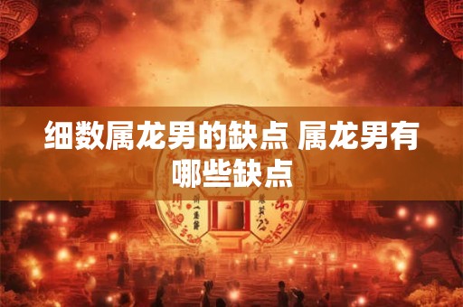 细数属龙男的缺点 属龙男有哪些缺点 细数属龙男的缺点 属龙男有哪些缺点