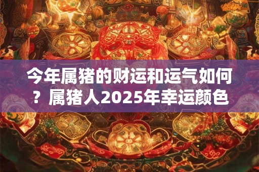 今年属猪的财运和运气如何？属猪人2025年幸运颜色