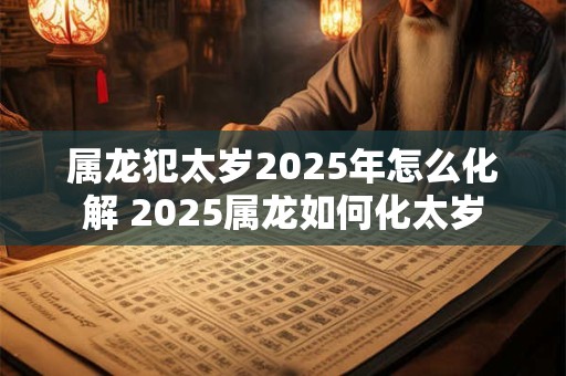 属龙犯太岁2025年怎么化解 2025属龙如何化太岁