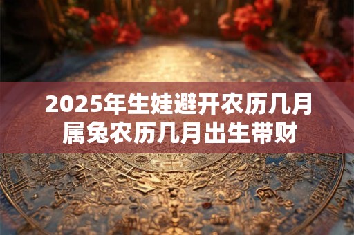 2025年生娃避开农历几月 属兔农历几月出生带财