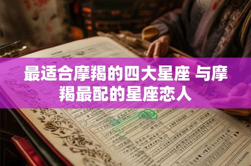 最适合摩羯的四大星座 与摩羯最配的星座恋人