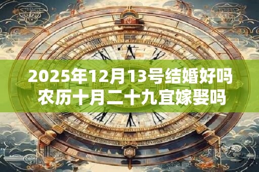 2025年12月13号结婚好吗 农历十月二十九宜嫁娶吗