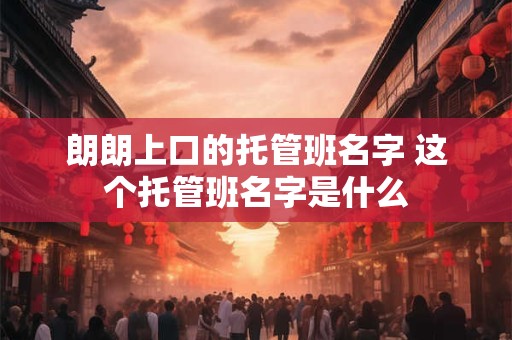朗朗上口的托管班名字 这个托管班名字是什么