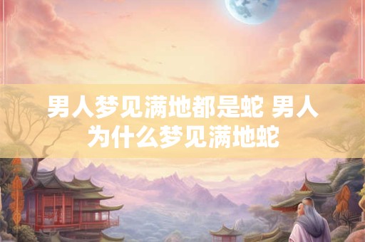 男人梦见满地都是蛇 男人为什么梦见满地蛇