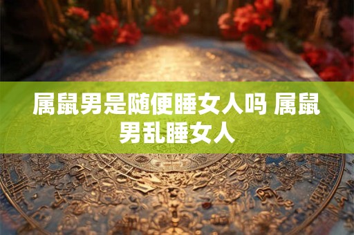 属鼠男是随便睡女人吗 属鼠男乱睡女人