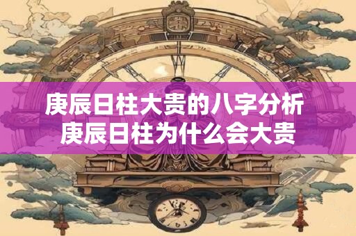 庚辰日柱大贵的八字分析 庚辰日柱为什么会大贵 庚辰日柱大贵的八字分析 庚辰日柱为什么会大贵