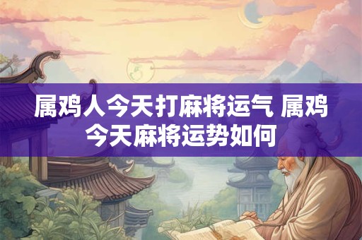 属鸡人今天打麻将运气 属鸡今天麻将运势如何
