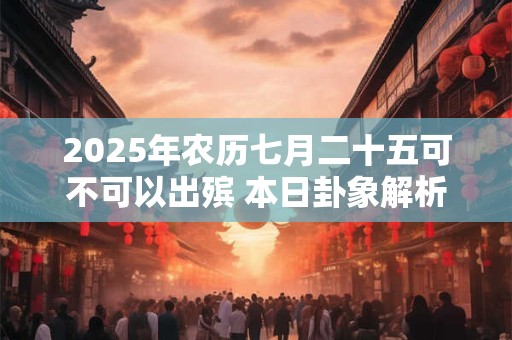 2025年农历七月二十五可不可以出殡 本日卦象解析