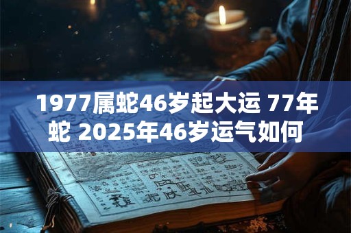 1977属蛇46岁起大运 77年蛇 2025年46岁运气如何
