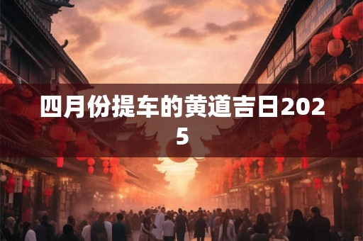 四月份提车的黄道吉日2025