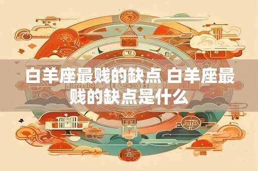 白羊座最贱的缺点 白羊座最贱的缺点是什么
