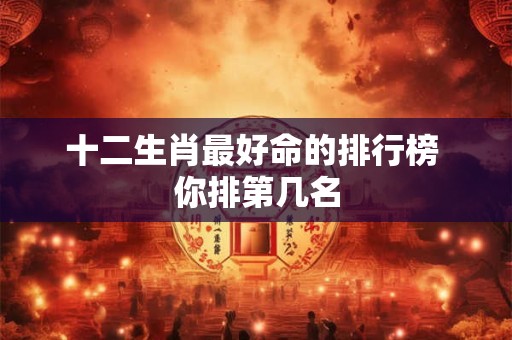 十二生肖最好命的排行榜 你排第几名