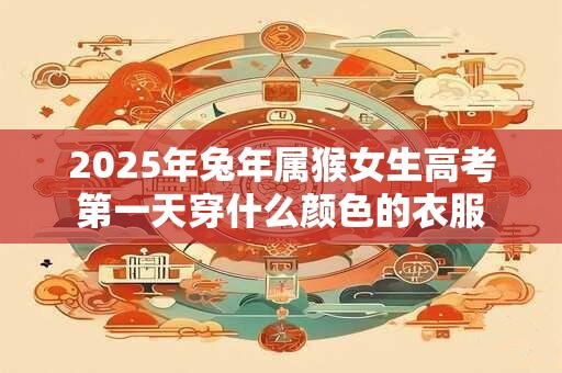 2025年兔年属猴女生高考第一天穿什么颜色的衣服