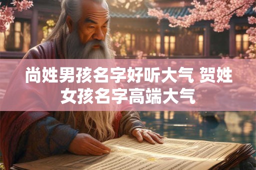 尚姓男孩名字好听大气 贺姓女孩名字高端大气