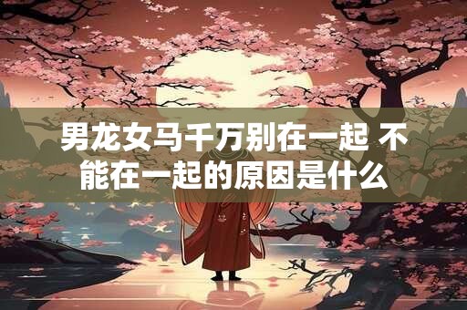 男龙女马千万别在一起 不能在一起的原因是什么