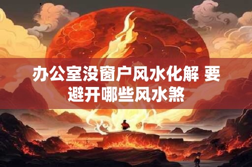 办公室没窗户风水化解 要避开哪些风水煞
