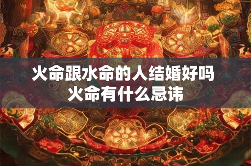 火命跟水命的人结婚好吗 火命有什么忌讳