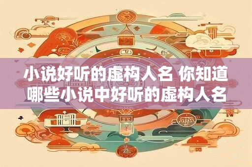 小说好听的虚构人名 你知道哪些小说中好听的虚构人名