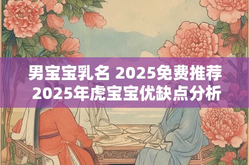男宝宝乳名 2025免费推荐 2025年虎宝宝优缺点分析