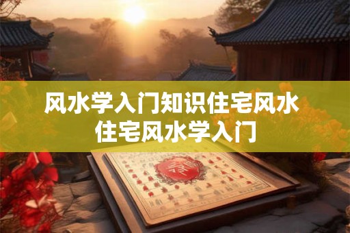 风水学入门知识住宅风水 住宅风水学入门