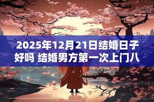 2025年12月21日结婚日子好吗 结婚男方第一次上门八个礼品