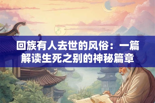 回族有人去世的风俗：一篇解读生死之别的神秘篇章