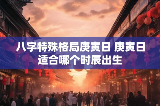 八字特殊格局庚寅日 庚寅日适合哪个时辰出生