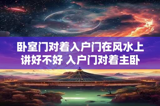 卧室门对着入户门在风水上讲好不好 入户门对着主卧门的风水破解方法