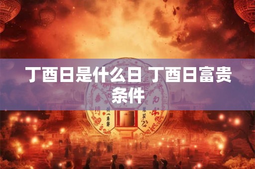 丁酉日是什么日 丁酉日富贵条件