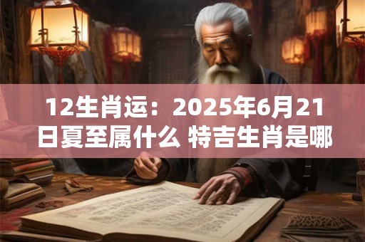 12生肖运：2025年6月21日夏至属什么 特吉生肖是哪几个