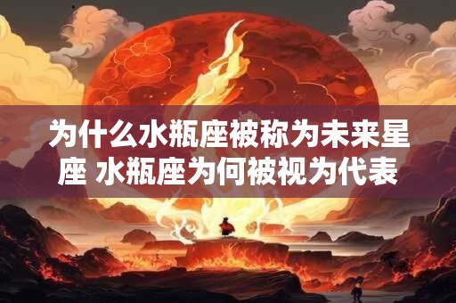 为什么水瓶座被称为未来星座 水瓶座为何被视为代表未来发展的星座 为什么水瓶座被称为未来星座 水瓶座为何被视为代表未来发展的星座