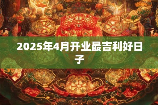 2025年4月开业最吉利好日子